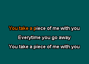 You take a piece of me with you

Everytime you go away

You take a piece of me with you