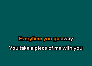 Everytime you go away

You take a piece of me with you