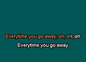 Everytime you go away, oh, oh, oh

Everytime you go away