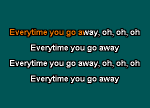 Everytime you go away, oh, oh, oh

Everytime you go away

Everytime you go away, oh, oh, oh

Everytime you go away