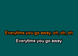 Everytime you go away, oh, oh, oh

Everytime you go away