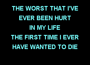 THE WORST THAT I'VE
EVER BEEN HURT
IN MY LIFE
THE FIRST TIME I EVER
HAVE WANTED TO DIE