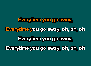 Everytime you go away,
Everytime you go away, oh, oh, oh

Everytime you go away,

Everytime you go away, oh, oh, oh