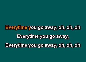 Everytime you go away, oh, oh, oh

Everytime you go away,

Everytime you go away, oh, oh, oh