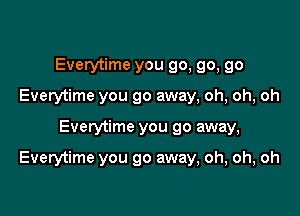 Everytime you go, go, go
Everytime you go away, oh, oh, oh

Everytime you go away,

Everytime you go away, oh, oh, oh