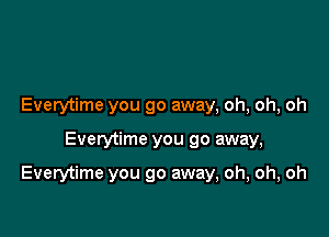 Everytime you go away, oh, oh, oh

Everytime you go away,

Everytime you go away, oh, oh, oh