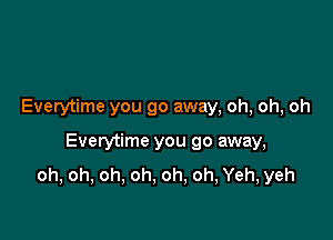 Everytime you go away, oh, oh, oh

Everytime you go away,
oh, oh, oh, oh, oh, oh, Yeh, yeh