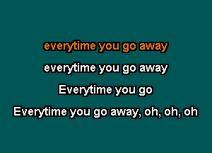 everytime you go away
everytime you go away

Everytime you go

Everytime you go away, oh, oh, oh