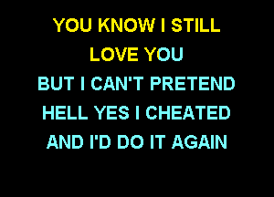 YOU KNOW I STILL
LOVE YOU
BUT I CAN'T PRETEND
HELL YES I CHEATED
AND I'D DO IT AGAIN