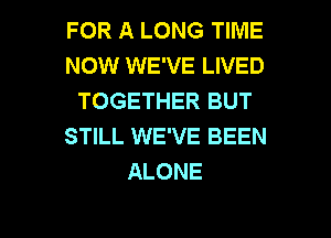 FOR A LONG TIME
NOW WE'VE LIVED
TOGETHER BUT
STILL WE'VE BEEN
ALONE

g