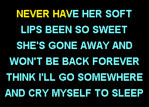 NEVER HAVE HER SOFT
LIPS BEEN SO SWEET
SHE'S GONE AWAY AND
WON'T BE BACK FOREVER
THINK I'LL G0 SOMEWHERE
AND CRY MYSELF T0 SLEEP