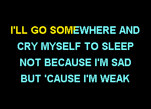 I'LL G0 SOMEWHERE AND
CRY MYSELF T0 SLEEP
NOT BECAUSE I'M SAD
BUT 'CAUSE I'M WEAK