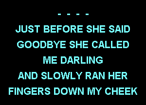 JUST BEFORE SHE SAID
GOODBYE SHE CALLED
ME DARLING
AND SLOWLY RAN HER
FINGERS DOWN MY CHEEK