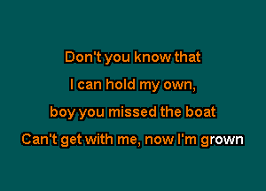 Don't you know that
I can hold my own,

boy you missed the boat

Can't get with me, now I'm grown