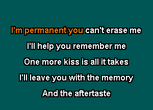 I'm permanent you can't erase me
I'll help you remember me
One more kiss is all it takes
I'll leave you with the memory

And the aftertaste