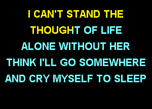 I CAN'T STAND THE
THOUGHT OF LIFE
ALONE WITHOUT HER
THINK I'LL G0 SOMEWHERE
AND CRY MYSELF T0 SLEEP