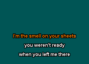 I'm the smell on your sheets

you weren't ready

when you left me there