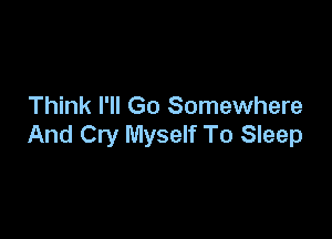 Think I'll Go Somewhere

And Cry Myself To Sleep