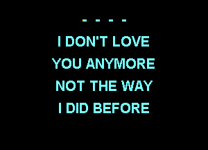 I DON'T LOVE
YOU ANYMORE

NOT THE WAY
I DID BEFORE