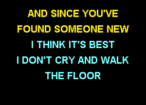 AND SINCE YOU'VE
FOUND SOMEONE NEW
I THINK IT'S BEST
I DON'T CRY AND WALK
THE FLOOR