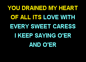 YOU DRAINED MY HEART
OF ALL ITS LOVE WITH
EVERY SWEET CARESS

I KEEP SAYING O'ER
AND O'ER