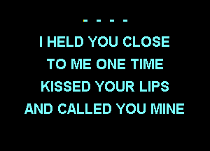 l HELD YOU CLOSE
TO ME ONE TIME
KISSED YOUR LIPS
AND CALLED YOU MINE

g