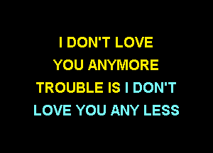 I DON'T LOVE
YOU ANYMORE

TROUBLE IS I DON'T
LOVE YOU ANY LESS