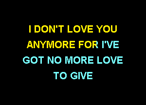 I DON'T LOVE YOU
ANYMORE FOR I'VE

GOT NO MORE LOVE
TO GIVE