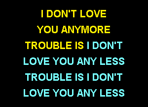 I DON'T LOVE
YOU ANYMORE
TROUBLE IS I DON'T
LOVE YOU ANY LESS
TROUBLE IS I DON'T

LOVE YOU ANY LESS l