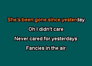 She's been gone since yesterday
Oh I didn't care

Never cared for yesterdays

Fancies in the air
