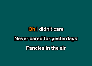 Oh I didn't care

Never cared for yesterdays

Fancies in the air