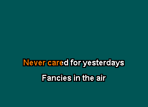 Never cared for yesterdays

Fancies in the air