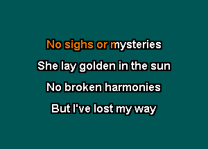 No sighs or mysteries
She lay golden in the sun

No broken harmonies

But I've lost my way