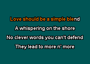 Love should be a simple blend

A whispering on the shore
No clever words you can't defend

They lead to more n' more