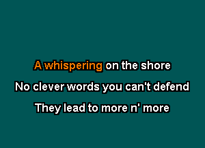 A whispering on the shore

No clever words you can't defend

They lead to more n' more