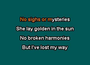 No sighs or mysteries
She lay golden in the sun

No broken harmonies

But I've lost my way
