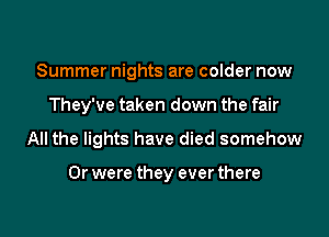 Summer nights are colder now
They've taken down the fair

All the lights have died somehow

Or were they ever there