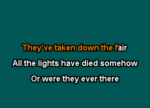They've taken down the fair

All the lights have died somehow

Or were they ever there
