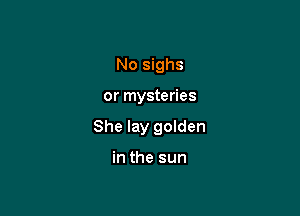 No sighs

or mysteries

She lay golden

in the sun