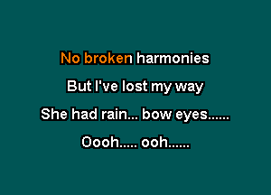No broken harmonies

But I've lost my way

She had rain... bow eyes ......
Oooh ..... ooh ......