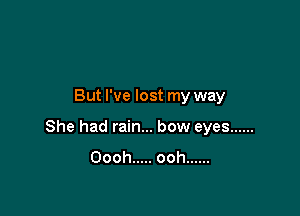 But I've lost my way

She had rain... bow eyes ......
Oooh ..... ooh ......