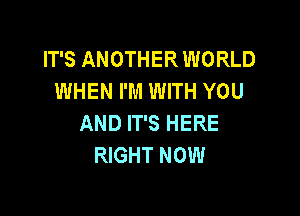 IT'S ANOTHER WORLD
WHEN I'M WITH YOU

AND IT'S HERE
RIGHT NOW
