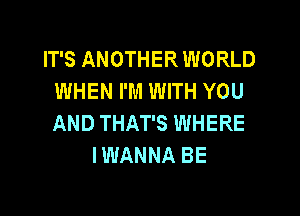 IT'S ANOTHER WORLD
WHEN I'M WITH YOU

AND THAT'S WHERE
I WANNA BE
