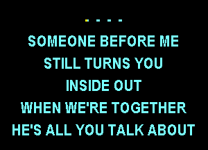 SOMEONE BEFORE ME
STILL TURNS YOU
INSIDE OUT
WHEN WE'RE TOGETHER
HE'S ALL YOU TALK ABOUT