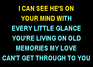 I CAN SEE HE'S ON
YOUR MIND WITH
EVERY LITTLE GLANCE
YOU'RE LIVING 0N OLD
MEMORIES MY LOVE
CAN'T GET THROUGH TO YOU