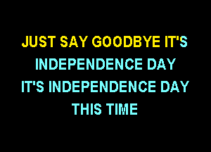 JUST SAY GOODBYE IT'S
INDEPENDENCE DAY
IT'S INDEPENDENCE DAY
THIS TIME