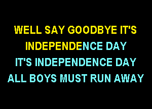 WELL SAY GOODBYE IT'S
INDEPENDENCE DAY
IT'S INDEPENDENCE DAY
ALL BOYS MUST RUN AWAY