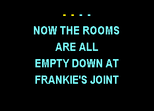 NOW THE ROOMS
ARE ALL

EMPTY DOWN AT
FRANKIE'S JOINT