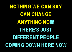 NOTHING WE CAN SAY
CAN CHANGE
ANYTHING NOW
THERE'S JUST
DIFFERENT PEOPLE
COMING DOWN HERE NOW