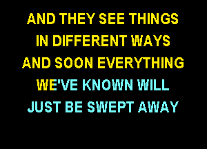 AND THEY SEE THINGS
IN DIFFERENT WAYS
AND SOON EVERYTHING
WE'VE KNOWN WILL
JUST BE SWEPT AWAY